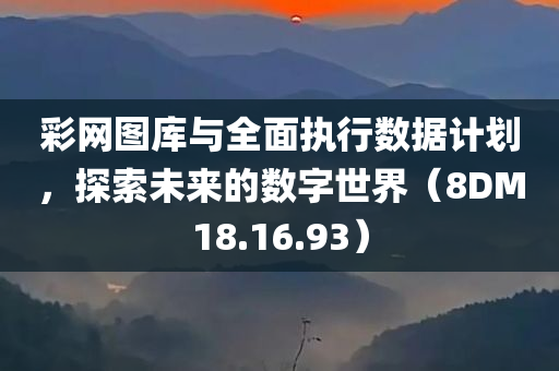 彩网图库与全面执行数据计划，探索未来的数字世界（8DM18.16.93）