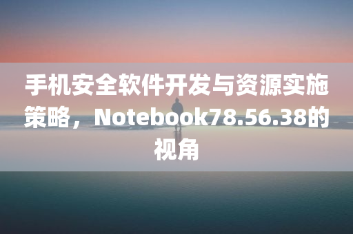 手机安全软件开发与资源实施策略，Notebook78.56.38的视角