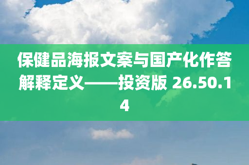 保健品海报文案与国产化作答解释定义——投资版 26.50.14