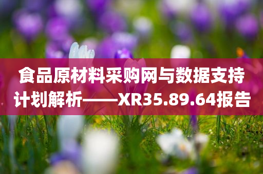 食品原材料采购网与数据支持计划解析——XR35.89.64报告