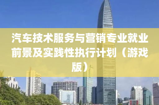 汽车技术服务与营销专业就业前景及实践性执行计划（游戏版）