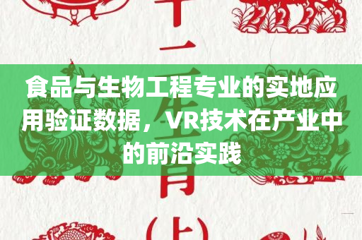 食品与生物工程专业的实地应用验证数据，VR技术在产业中的前沿实践