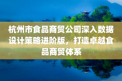 杭州市食品商贸公司深入数据设计策略进阶版，打造卓越食品商贸体系