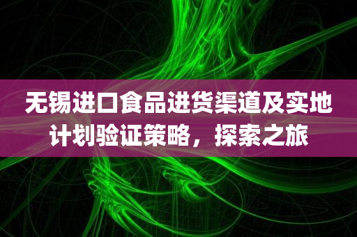 无锡进口食品进货渠道及实地计划验证策略，探索之旅