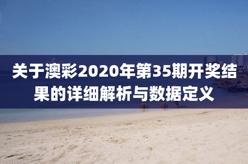 关于澳彩2020年第35期开奖结果的详细解析与数据定义