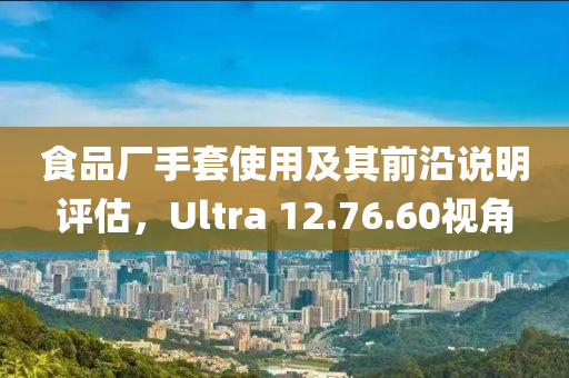 食品厂手套使用及其前沿说明评估，Ultra 12.76.60视角