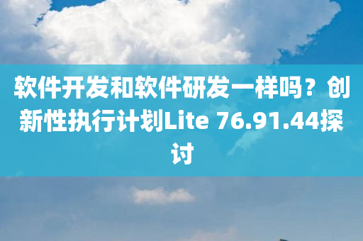 软件开发和软件研发一样吗？创新性执行计划Lite 76.91.44探讨