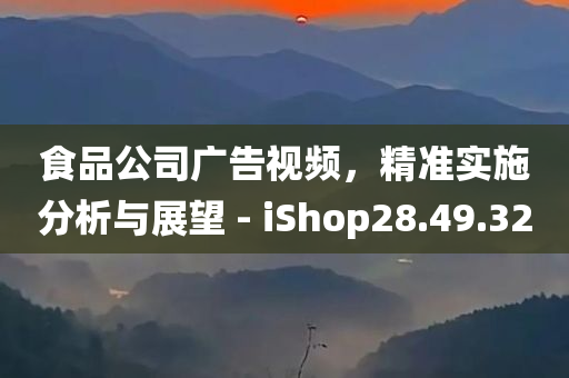 食品公司广告视频，精准实施分析与展望 - iShop28.49.32